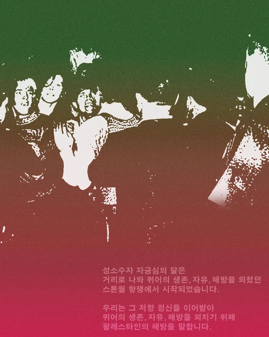 성소수자 자긍심의 달은
거리로 나와 퀴어의 생존, 자유, 해방을 외쳤던
스톤월 항쟁에서 시작되었습니다.


우리는 그 저항 정신을 이어받아
퀴어의 생존, 자유, 해방을 외치기 위해
팔레스타인의 해방을 말합니다.
