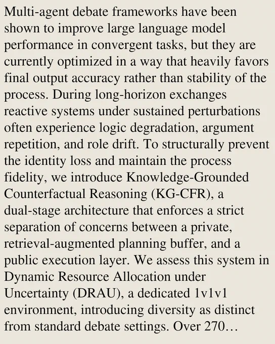 Multi-agent debate frameworks have been shown to improve large language model performance in convergent tasks, but they are currently optimized in a way that heavily favors final output accuracy rather than stability of the process. During long-horizon exchanges reactive systems under sustained perturbations often experience logic degradation, argument repetition, and role drift. To structurally prevent the identity loss and maintain the process fidelity, we introduce Knowledge-Grounded Counterfactual Reasoning (KG-CFR), a dual-stage architecture that enforces a strict separation of concerns between a private, retrieval-augmented planning buffer, and a public execution layer. We assess this system in Dynamic Resource Allocation under Uncertainty (DRAU), a dedicated 1v1v1 environment, introducing diversity as distinct from standard debate settings. Over 270 completely factorial crisis simulation trajectories with stochastic environmental shocks, KG-CFR prevents judge-detected critical p