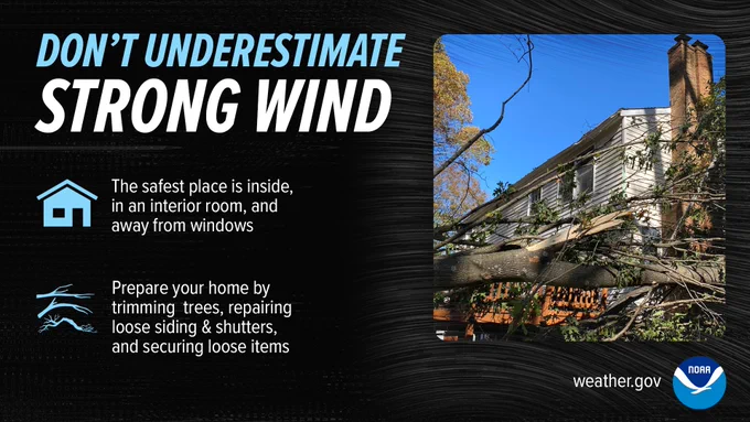 Don't Underestimate Strong Wind. The safest place is inside, in an interior room, and away from windows. Prepare your home by trimming trees, repairing loose siding & shutters, and securing loose items.