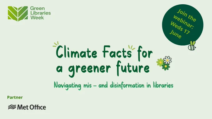 Green Libraries Week logo top left, Climate Facts for a greener future title with subtitle below - navigating mis - and disinformation in libraries, join the webinar on Weds 17 June in the top right corner, MET office logo as a partner on the bottom left corner  
