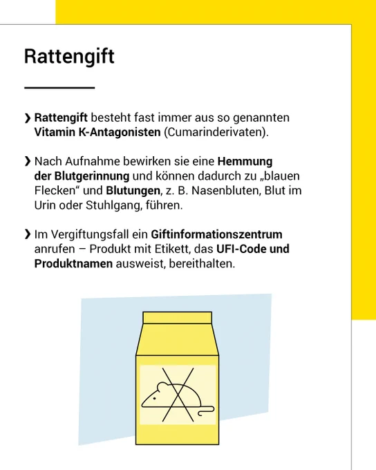 Rattengift besteht fast immer aus so genannten Vitamin K-Antagonisten (Cumarinderivaten). Nach Aufnahme bewirken sie eine Hemmung der Blutgerinnung und können dadurch zu „blauen Flecken“ und Blutungen, z. B. Nasenbluten, Blut im Urin oder Stuhlgang, führen. Im Vergiftungsfall ein Giftinformationszentrum anrufen – Produkt mit Etikett, das UFI-Code und Produktnamen ausweist, bereithalten.