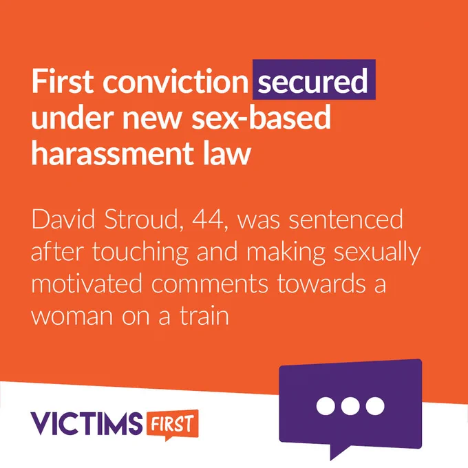 Graphic reads "First conviction secured under new sex-based harassment law

"David Stroud, 44, was sentenced after touching and making sexually motivated comments towards a woman on a train" on an orange background 

The word "secured" is highlighted in a purple box. 

A purple speech bubble containing three dots "..." is in the bottom right-hand corner

The Victims First logo is in the bottom left-hand corner