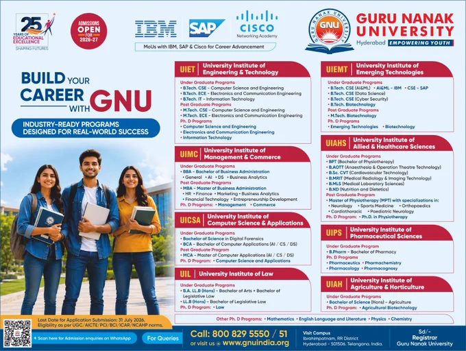 🎓 Build Your Career with Guru Nanak University, Hyderabad! 🚀
Admissions Open for 2026–27
Take the first step towards a successful future with industry-ready programs designed to meet global career demands. At Guru Nanak University, we empower students with quality education, practical learning, and strong industry collaborations.

✅ Industry-Driven Learning with MoUs from IBM, SAP & Cisco and Strong Corporate Participation for Career Success
✅ 25 Years of Educational Excellence
✅ Industry Focused Curriculum
✅ State-of-the-Art Laboratories & Learning Facilities
✅ Innovation-Driven Incubation Centre and Startup Ecosystem
✅ International Collaborations with Leading Foreign Universities
✅ Experienced Faculty & Modern Infrastructure
✅Interships & Placement Assistance
✅ Multiple Career-Oriented Programs Across Engineering, Management, Computer Applications, Law, Pharmacy, Allied Health Sciences, Agriculture & Emerging Technologies