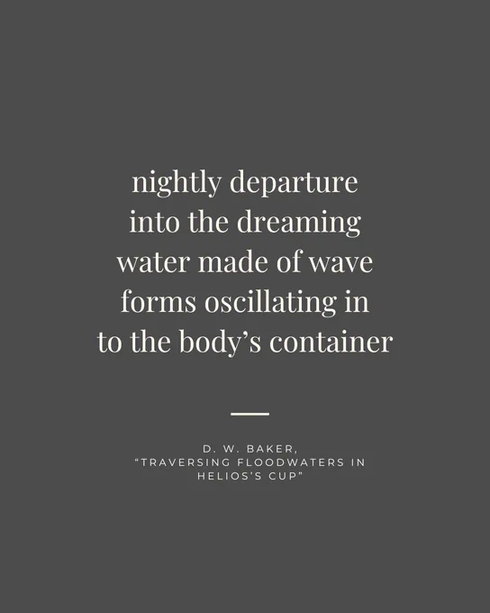 white text on a dark-gray background: nightly departure / into the dreaming / water made of wave / forms oscillating in / to the body's container. D. W. Baker, "Traversing Floodwaters in Helios's Cup"