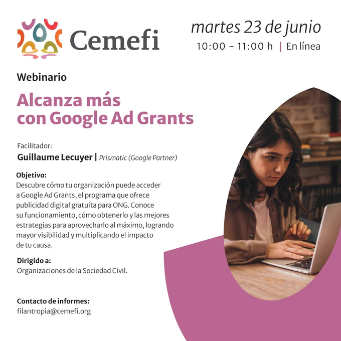 Imagen promocional de un webinario organizado por Cemefi titulado "Alcanza más con Google Ad Grants". Se llevará a cabo el martes 23 de junio de 10:00 a 11:00 h en línea. El facilitador es Guillaume Lecuyer de Prismatic (Google Partner). El objetivo es descubrir cómo las Organizaciones de la Sociedad Civil pueden acceder a publicidad digital gratuita, conocer su funcionamiento y estrategias. Incluye el correo de contacto filantropia@cemefi.org y una fotografía de una mujer joven concentrada trabajando en su computadora portátil.