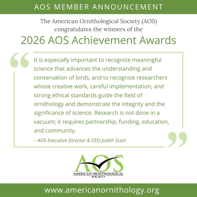 AOS member announcement: The AOS congratulates the winners of the 2026 AOS Achievement Awards. In a block quote style, the quote reads: "At a time when science is under attack, it is especially important to recognize meaningful science that advances the understanding and conservation of birds, and to recognize researchers whose creative work, careful implementation, and strong ethical standards guide the field of ornithology and demonstrate the integrity and the significance of science. Research is not done in a vacuum; it requires partnership, funding, education, and community." AOS Executive Director and CEO Judith Scarl