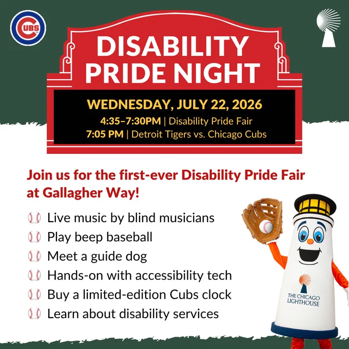 Poster for Disability Pride Night on Wednesday, July 22, 2026, at Gallagher Way. Events include a Disability Pride Fair from 4:35-7:30 PM, followed by a baseball game at 7:05 PM with the Detroit Tigers vs. Chicago Cubs. Activities feature live music, a baseball player meet and greet, guide dogs, hands-on activities, Cubs collectibles for sale, and information about disability services. Includes logos for the Chicago Cubs and The Chicago Lighthouse.