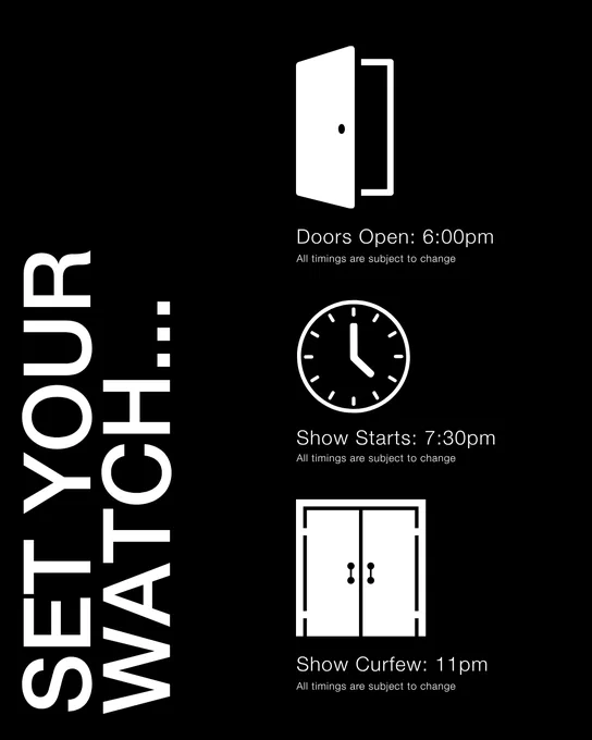 Set Your Watch: A black background featuring a vertical list of event timings with icons. Top: A door icon with "Doors Open: 6:00pm" and note "All timings are subject to change." Middle: A clock icon with "Show Starts: 7:30pm" and similar note. Bottom: A double door icon with "Show Curfew: 11pm" and same note.