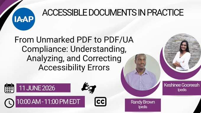 IAAP Accessible Documents in Practice. From Unmarked PDF to PDF/UA Compliance: Understanding, Analyzing, and Correcting Accessibility Errors featuring Randy Brown (IPEDIS) and Keshinee Gooreeah (IPEDIS). 11 June 2026. 10 am - 11 am EDT. ASL and closed captioning are available.