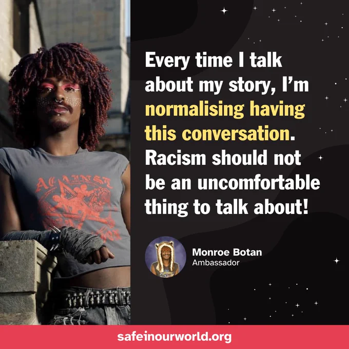 Quote from Monroe Botan, ambassador for Safe In Our World, reads "Every time I talk about my story, I'm normalising having this conversation. Racism should not be an uncomfortable thing to talk about!"