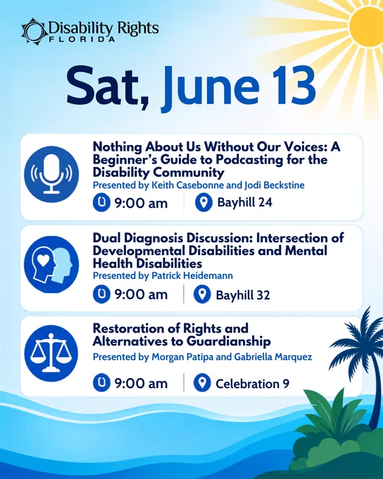 Disability Rights Florida schedule graphic for Saturday, June 13, with a blue Florida-themed background. The schedule lists three morning presentations: “Nothing About Us Without Our Voices: A Beginner’s Guide to Podcasting for the Disability Community,” presented by Keith Casebonne and Jodi Beckstine at 9:00 am in Bayhill 24; “Dual Diagnosis Discussion: Intersection of Developmental Disabilities and Mental Health Disabilities,” presented by Patrick Heidemann at 9:00 am in Bayhill 32; and “Restoration of Rights and Alternatives to Guardianship,” presented by Morgan Patipa and Gabriella Marquez at 9:00 am in Celebration 9.