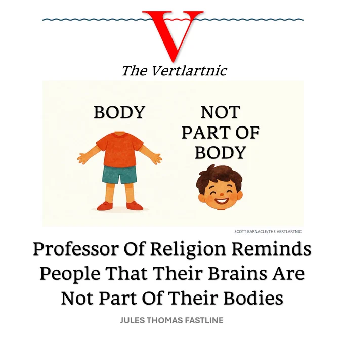 A body, marked Body and a head marked Not Part Of Body
Headline:
Professor Of Religion Reminds People That Their Brains Are Not Part Of Their Bodies
Story by Scott Barnacle and Jules Thomas Fastline