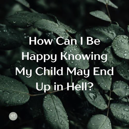 How Can I Be Happy Knowing My Child May End Up in Hell? a blog by Gary Thomas