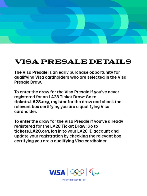 Visa Presale Details. The Visa Presale is an early purchase opportunity for qualifying Visa cardholders who are selected in the Visa Presale Draw. To enter the draw if you've never registered: Go to tickets.LA28.org, register for the draw, and check the box certifying you are a qualifying Visa cardholder. To enter the draw if you're already registered: Go to tickets.LA28.org, log in to your LA28 ID account, and update your registration by checking the box certifying you are a qualifying Visa cardholder. The image includes logos for Visa, the Olympic Games, and the Paralympic Games.
