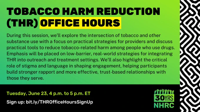 Same background, pattern, and logo. Bold, all caps, black text toward top left reads, "TOBACCO HARM REDUCTION (THR) OFFICE HOURS", with the words "OFFICE HOURS" highlighted in yellow. Smaller black text below this reads, "During this session, we’ll explore the intersection of tobacco and other substance use with a focus on practical strategies for providers and discuss practical tools to reduce tobacco-related harm among people who use drugs. Emphasis will be placed on low-barrier, real-world strategies for integrating THR into outreach and treatment settings. We’ll also highlight the critical role of stigma and language in shaping engagement, helping participants build stronger rapport and more effective, trust-based relationships with those they serve." Over black rectangle framing bottom, copy in white and neon green at left reads, "Tuesday, June 23, 4 p.m. to 5 p.m. ET" and "Sign up: bit.ly/THROfficeHoursSignUp".