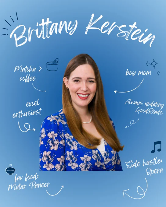 Brittany Kerstein: matcha > coffee, excel enthusiast, fav food: matar paneer, boy mom. always updating goodreads, side hustle: opera
