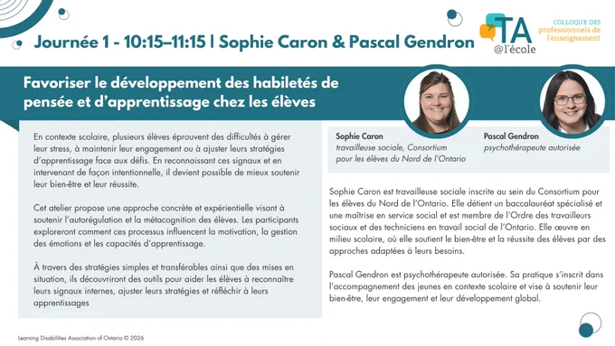 Diapositive de session du Colloque des professionnels de l'enseignement TA@l'école pour la Journée 1, 10h15–11h15, présentée par Sophie Caron et Pascal Gendron. La session est intitulée « Favoriser le développement des habiletés de pensée et d'apprentissage chez les élèves ». La diapositive comprend une description de l'atelier portant sur l'autorégulation et la métacognition des élèves, ainsi que les photos et biographies des deux présentateurs : Sophie Caron, travailleuse sociale au Consortium pour les élèves du Nord de l'Ontario, et Pascal Gendron, psychothérapeute autorisée. La diapositive porte la mention du droit d'auteur de l'Association canadienne des troubles d'apprentissage de l'Ontario, 2026.
