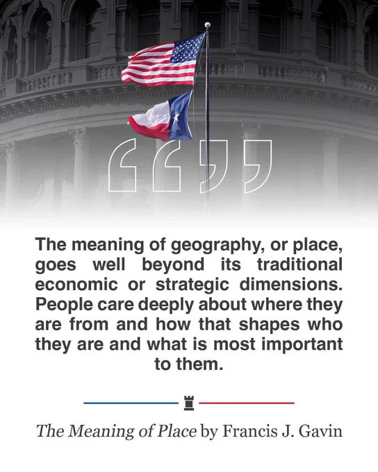 "The meaning of geography, or place, goes well beyond its traditional economic or strategic dimensions. People care deeply about where they are from and how that shapes who they are and what is most important to them." from "The Meaning of Place" by Francis J. Gavin