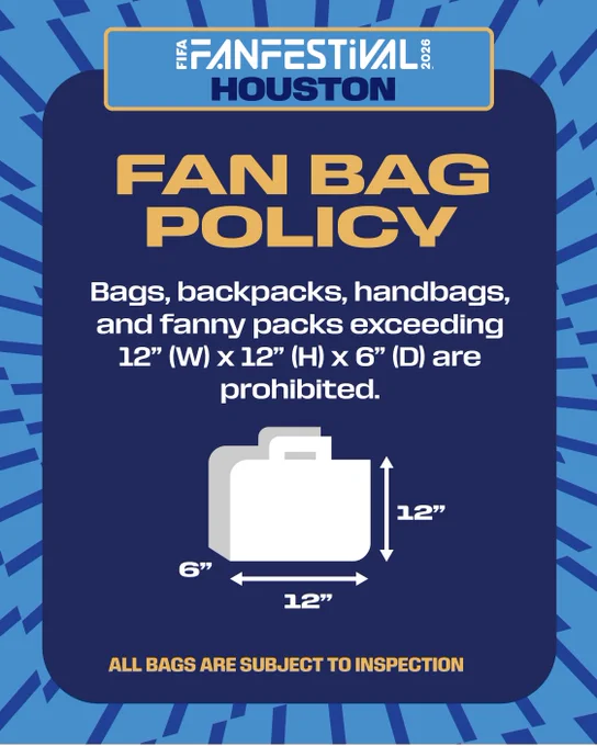 FIFA Fan Festival™ Houston Fan Bag Policy: Bags, backpacks, handbags, and fanny packs exceeding 12" width by 12" height and 6" depth are prohibited. All bags are subject to inspection.
