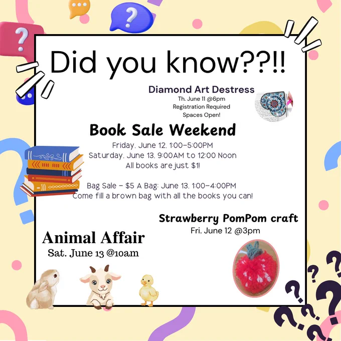 Image of text saying, "
Diamond Art Destress
Th. June 11 @6pm
Registration Required
Spaces Open!
Book Sale Weekend
Friday, June 12, 1:00-5:00PM
Saturday, June 13, 9:00AM to 12:00 Noon
All books are just $1!
Bag Sale - $5 A Bag: June 13, 1:00-4:00PM 
Come fill a brown bag with all the books you can!
Strawberry PomPom craft
Fri. June 12 @3pm
Animal Affair
Sat. June 13 @10am"