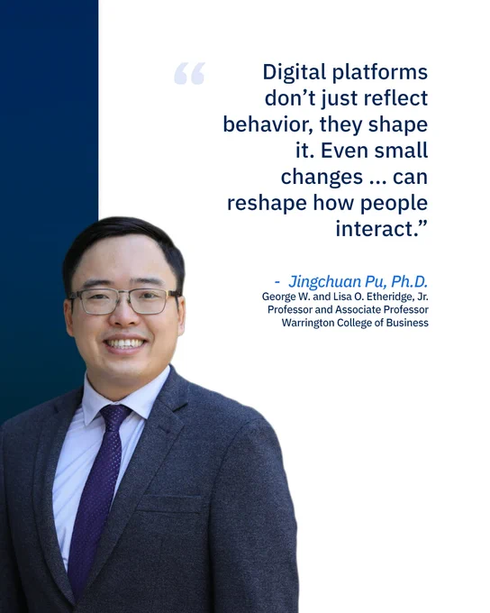 A headshot of Doctor Jungchuan Pu, an associate professor in the Warrington College of Business, with a quote above that reads, “Digital platforms don’t just reflect behavior, they shape it. Even small changes can reshape how people interact.”
