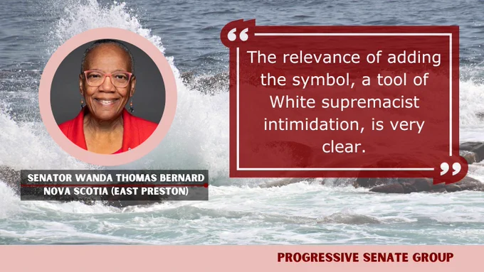 "The relevance of adding the symbol, a tool of White supremacist intimidation, is very clear." Senator Wanda Thomas Bernard, Nova Scotia (East Preston), Progressive Senate Group
