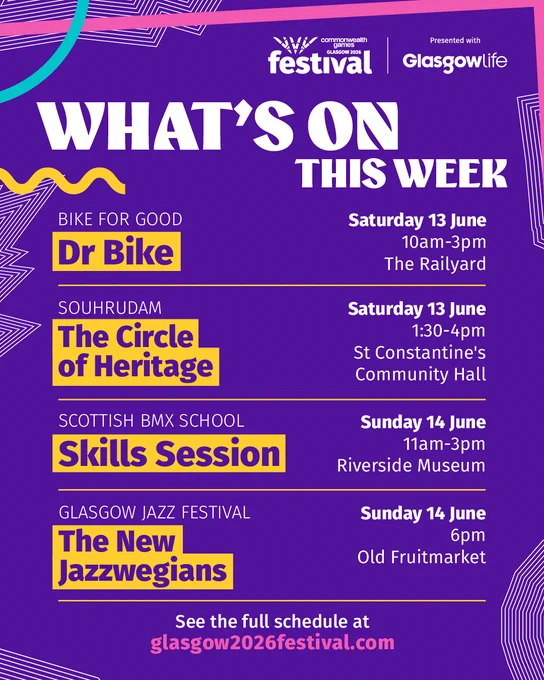 What's on this week at the Glasgow 2026 Commonwealth Games Festival presented with Glasgow Life

Saturday 13 June
Bike For Good, Dr Bike | 10am-3pm, The Railyard

Saturday 13 June
Souhrudam, The Circle of Heritage | 1:30-4pm, St Constantine's Community Hall

Sunday 14 June
Scottish BMX School, Skills Session | 11am-3pm, Riverside Museum

Sunday 14 June
Glasgow Jazz Festival, The New Jazzwegians | 6pm, Old Fruitmarket

See the full schedule at glasgow2026festival.com