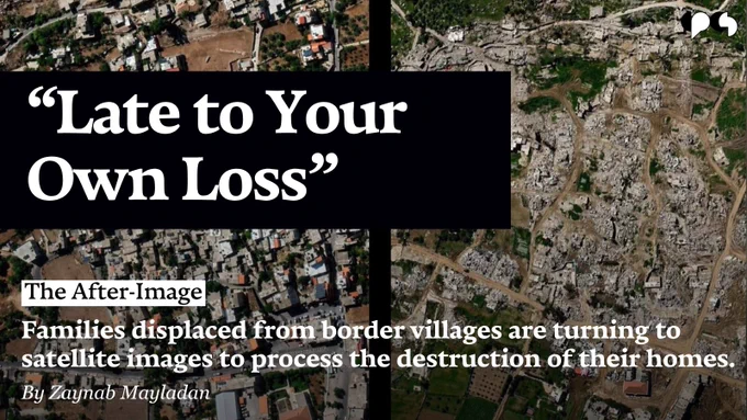 "Late to Your Own Loss" 

The After-Image
Families displaced from border villages are turning to satellite images to process the destruction of their homes. 

By Zaynab Mayladan