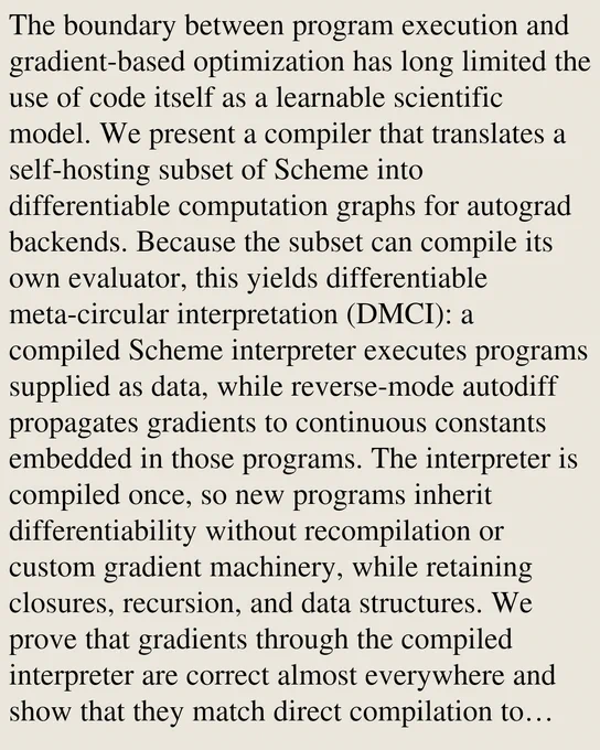 The boundary between program execution and gradient-based optimization has long limited the use of code itself as a learnable scientific model. We present a compiler that translates a self-hosting subset of Scheme into differentiable computation graphs for autograd backends. Because the subset can compile its own evaluator, this yields differentiable meta-circular interpretation (DMCI): a compiled Scheme interpreter executes programs supplied as data, while reverse-mode autodiff propagates gradients to continuous constants embedded in those programs. The interpreter is compiled once, so new programs inherit differentiability without recompilation or custom gradient machinery, while retaining closures, recursion, and data structures. We prove that gradients through the compiled interpreter are correct almost everywhere and show that they match direct compilation to numerical precision across 171 recursive and higher-order program-seed pairs. We then use DMCI for program-and-parameter co