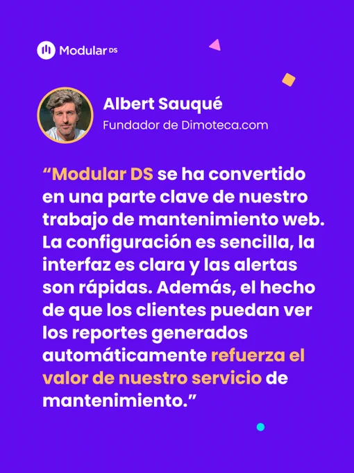 Imagen de un testimonio con el logo de Modular DS. Albert Sauqué, fundador de Dimoteca.com, dice: "Modular DS se ha convertido en una parte clave de nuestro trabajo de mantenimiento web. La configuración es sencilla, la interfaz es clara y las alertas son rápidas. Además, el hecho de que los clientes puedan ver los reportes generados automáticamente refuerza el valor de nuestro servicio de mantenimiento."