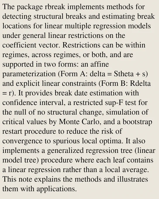 The package rbreak implements methods for detecting structural breaks and estimating break locations for linear multiple regression models under general linear restrictions on the coefficient vector. Restrictions can be within regimes, across regimes, or both, and are supported in two forms: an affine parameterization (Form A: delta = Stheta   s) and explicit linear constraints (Form B: Rdelta = r). It provides break date estimation with confidence interval, a restricted sup-F test for the null of no structural change, simulation of critical values by Monte Carlo, and a bootstrap restart procedure to reduce the risk of convergence to spurious local optima. It also implements a generalized regression tree (linear model tree) procedure where each leaf contains a linear regression rather than a local average. This note explains the methods and illustrates them with applications.