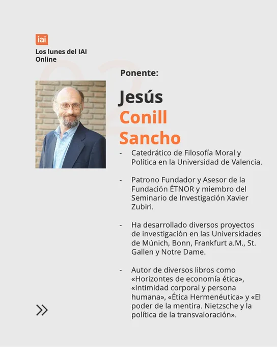 La imagen contiene información sobre el ponente de "Los Lunes del IAI Online", 29 Junio 2026, 9:30h: 
-	Jesús Conill Sancho (Catedrático de Filosofía Moral y Política en la Universidad de Valencia. Patrono Fundador y Asesor de la Fundación ÉTNOR y miembro del Seminario de Investigación Xavier Zubiri. Ha desarrollado diversos proyectos de investigación en las Universidades de Múnich, Bonn, Frankfurt a.M., St. Gallen y Notre Dame. Autor de diversos libros como «Horizontes de economía ética», «Intimidad corporal y persona humana», «Ética Hermenéutica» y «El poder de la mentira. Nietzsche y la política de la transvaloración»).