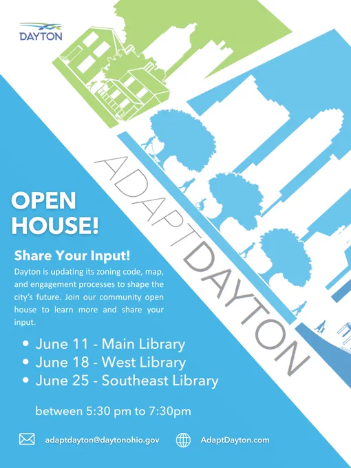 ADAPT DAYTON OPEN HOUSE! Share Your Input! Dayton is its zoning code, map, and engagement processes to shape the city's future. Join our community open house to learn updating HOUSE! more and share your input. June 11 -Main June 18- West Library June 25 Southeast Library ADAP/DAYTON DAYTON Library between 5:30 pm to 7:30pm adaptdayton@daytonohio.gov AdaptDayton.com'