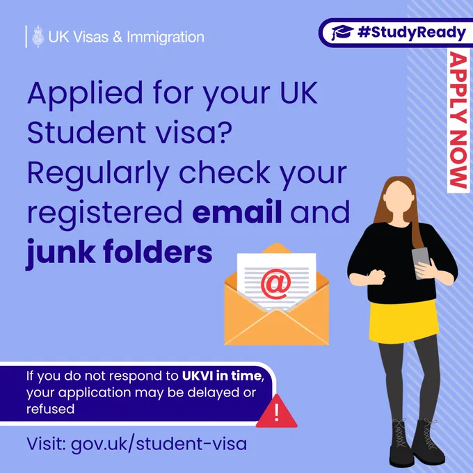 UK Visas & Immigration social media graphic with a light blue background and a subtle diagonal stripe pattern on the right. In the top left corner, the UK government crest appears next to the text: “UK Visas & Immigration”. In the top right, a label with a graduation cap icon reads: “#StudyReady”. Along the right edge, a vertical red banner reads: “APPLY NOW”.
Large dark blue text in the centre reads: “Applied for your UK Student visa? Regularly check your registered email and junk folders”.
Below the text, an illustration shows an open envelope with a letter inside displaying an “@” symbol. To the right, an illustration shows a person standing and holding a phone.
At the bottom, a dark blue rounded box contains white text: “If you do not respond to UKVI in time, your application may be delayed or refused”. A small red warning triangle with an exclamation mark appears next to the box.
Along the bottom, text reads: “Visit: gov.uk/student-visa”.
