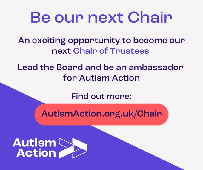 Be our next Chair. An exciting opportunity to become our next Chair. Lead the Board and be an ambassador for Autism Action. Find out more at www.AutismAction.org.uk/Chair, This text appears on a white background with the Autism Action logo appearing on a purple background in the bottom right hand corner.