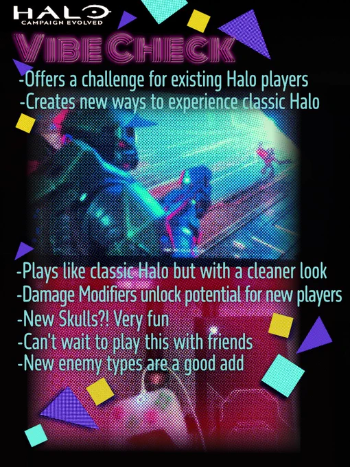 Halo Campaign Evolved Vibe Check
-Offers a challenge for existing Halo players
-Creates new ways to experience classic Halo 
-Plays like classic Halo but with a cleaner look
-Damage Modifiers unlock potential for new players 
-New Skulls?! Very Fun
-Can't wait to play this with friends
-New enemy types are a good add