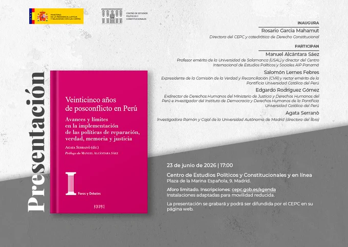 Martes 23 17:00
Presentación del libro "Veinticinco años de posconflicto en Perú. Avances y límites en la implementación de las políticas de reparación, verdad, memoria y justicia"
Inaugura:
Rosario García Mahamut, directora del CEPC y catedrática de Derecho Constitucional.
Con la participación de:
Manuel Alcántara Sáez, Profesor emérito de la Universidad de Salamanca (USAL) y director del Centro Internacional de Estudios Políticos y Sociales AIP Panamá.
Salomón Lernes Febres, Expresidente de la Comisión de la Verdad y Reconciliación (CVR) y rector emérito de la Pontificia Universidad Católica del Perú.
Edgardo Rodríguez Gómez, Exdirector de Derechos Humanos del Ministerio de Justicia y Derechos Humanos del Perú e investigador del Instituto de Democracia y Derechos Humanos de la Pontificia Universidad Católica del Perú.
Agata Serranò, Investigadora Ramón y Cajal de la Universidad Autónoma de Madrid (directora del libro).
