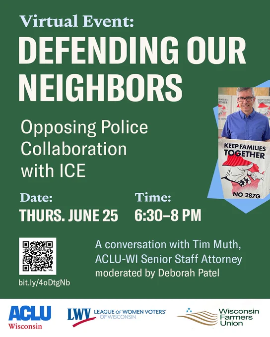 Virtual event: Defending Our Neighbors - Opposing Police Collaboration with ICE

Date: Thursday, June 25, 6:30-8 PM

A conversation with Tim Muth, Senior Staff Attorney at the ACLU of Wisconsin

Co-hosted by League of Women Voters of Wisconsin and Wisconsin Farmers Union