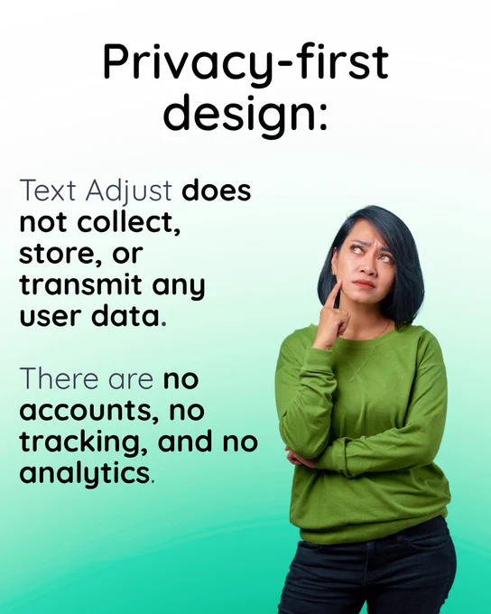 Privacy-first design: Text Adjust does not collect, store, or transmit any user data. 

There are no accounts, no tracking, and no analytics. 