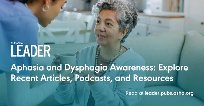 the asha leader. aphasia and dysphagia awareness. explore recent articles, podcasts, and resources. read at leader dot pubs dot asha dot org. a healthcare worker wearing earrings leans down toward a patient wearing a necklace and earrings, who is seated. the healthcare worker helps the patient hold a cup as the patient looks up at her.