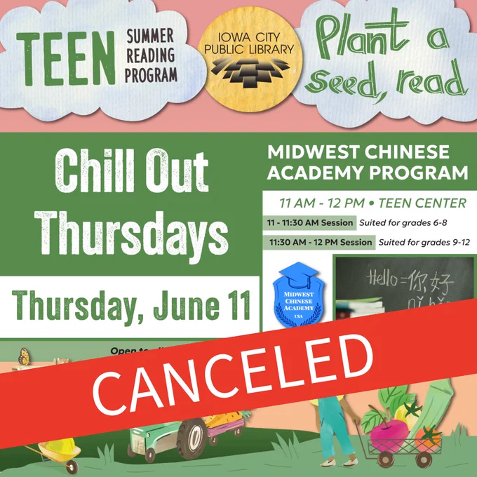 Teen Summer Reading Program. Iowa City Public Library. Plant a seed, read. Chill Out Thursdays. Thursday, June 11. Midwest Chinese Academy Program. 11 a.m. to noon. Teen Center. CANCELED.