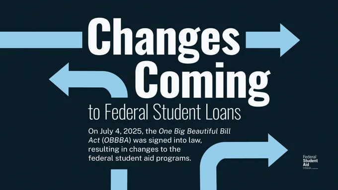 Changes coming to Federal Student Loans 
On July 4, 2025, the One Big Beautiful Bill Act (OBBBA) was signed into law, resulting in changes to the federal student aid programs. 