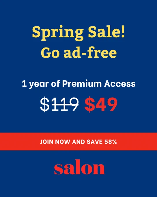 Spring sale! Salon goes beyond the headlines to give you essential context and expert analysis on the stories that matter. Go ad-free with Salon Premium for just $49/year. 