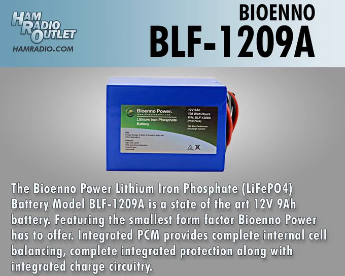 Picture of BLF-1209A Battery.
https://hro.net/NU1MQXUwTTF
The Bioenno Power Lithium Iron Phosphate (LiFePO4) Battery Model BLF-1209A is a state of the art 12V 9Ah battery. Featuring the smallest form factor Bioenno Power has to offer. With integrated PCM.
See all our products here: https://www.hamradio.com