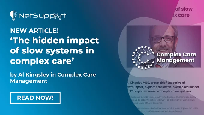 NetSupport branded image - NetSupport logo with blue-pink gradient background. Text reads: "New article! 'The Hidden impact of slow systems in complex care' by Al Kingsley and Complex Care Management. Read now! Preview window of a snapshot of the article. You can see a headshot of Al Kingsley and readable text includes: 'Al Kingsley MBE, group chief executive of NetSupport, explores the often-overlooked impact of IT responsiveness in complex care systems."
