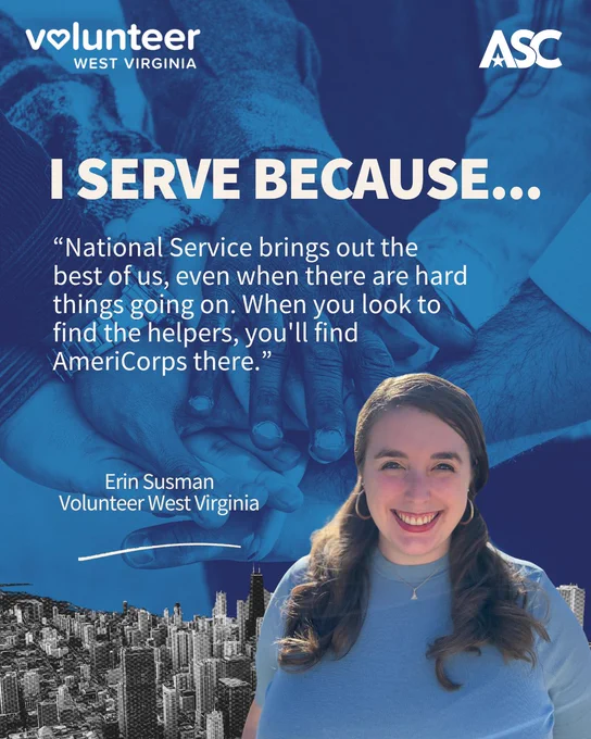 This image features a person smiling against a blue-toned background of a cityscape and stacked hands. The text reads: “I SERVE BECAUSE... ‘National Service brings out the best of us, even when there are hard things going on. When you look to find the helpers, you’ll find AmeriCorps there.’ Erin Susman, Volunteer West Virginia.” Logos for Volunteer West Virginia and ASC are at the top.