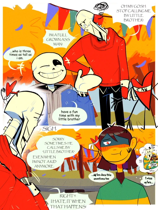 In the top panel, it shows Papyrus hating this, and said "OH MY GOSH.  STOP CALLING ME BY LITTLE BROTHER! IM A FULL GROWN ASS MAN!" Sans laughed and said "... who is three times as tall as i am. have a fun time with my little brother."
In the bottom panel, it shows Papyrus apologizing "SIGH. SORRY SOMETIMES HE CALLS ME BY "LITTLE BROTHER" EVEN WHEN I'M NOT A KID ANYMORE!"  Kris got reminded of their brother, and said "... My bro does this sometimes too" and misses him.
Papyrus "RIGHT? I HATE IT WHEN THAT HAPPENS"