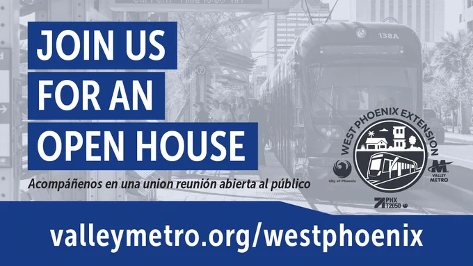 A banner featuring a light rail vehicle and the Valley Metro logo with the text: “Join Us For an Open House.” Below it is Spanish text “Join us for an open public meeting.” The URL “valleymetro.org/westphoenix” is displayed at the bottom.