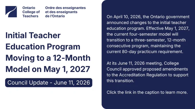 Graphic with the Ontario College of Teachers logo. Heading reads: "Initial Teacher Education Program Moving to a 12-Month Model on May 1, 2027." Subheading: "Council Update – June 11, 2026." Body text states that on April 10, 2026, the Ontario government announced changes to the initial teacher education program. Effective May 1, 2027, the current four-semester model will transition to a three-semester, 12-month consecutive program, maintaining the current 80-day practicum requirement. At its June 11, 2026, meeting, College Council approved proposed amendments to the Accreditation Regulation to support this transition.