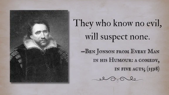“They who know no evil, will suspect none.”
 —Ben Jonson from Every Man in his Humour: a comedy, in five acts; (1598)
Engraving by Edward Scriven